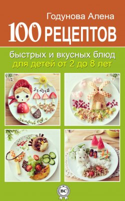 Книга "100 рецептов быстрых и вкусных блюд для детей от 2 до 8 лет" – Алена Годунова, 2014