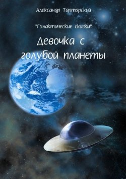 Книга "Галактические сказки. Девочка с голубой планеты" – Александр Тартарский, 2014