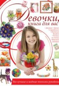 Девочки, книга для вас. Все лучшие и модные техники рукоделия (Ирина Шебушева, 2014)