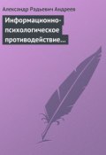 Информационно-психологическое противодействие – “совершенное” оружие ХХІ века (Александр Андреев)