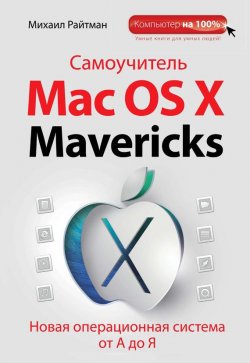 Книга "Самоучитель Mac OS X Mavericks. Новая операционная система от А до Я" {Компьютер на 100%} – Михаил Райтман, 2014