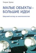 Малые объекты – большие идеи. Широкий взгляд на нанотехнологии (Генрих Эрлих, 2015)