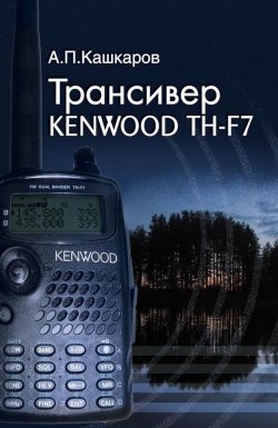 Книга "Трансивер Kenwood TH-F7 дома, в офисе, на отдыхе. Пошаговые рекомендации" – Андрей Кашкаров, 2012