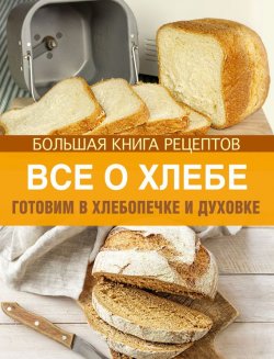Книга "Все о хлебе. Готовим в хлебопечке и духовке" {Кулинарное искусство} – , 2014
