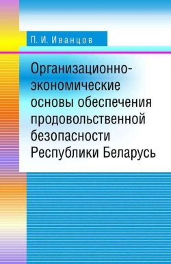 Книга "Организационно-экономические основы обеспечения продовольственной безопасности Республики Беларусь" – П. И. Иванцов, 2009