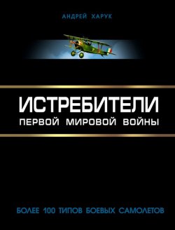 Книга "Истребители Первой Мировой. Более 100 типов боевых самолетов" – Андрей Харук, 2014