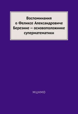 Книга "Воспоминания о Феликсе Александровиче Березине – основоположнике суперматематики" – , 2014