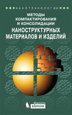 Книга "Методы компактирования и консолидации наноструктурных материалов и изделий" {Нанотехнологии} – , 2015