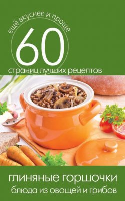 Книга "Глиняные горшочки. Блюда из овощей и грибов" {Еще вкуснее и проще} – , 2014