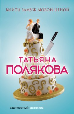 Книга "Выйти замуж любой ценой" – Татьяна Полякова, 2014