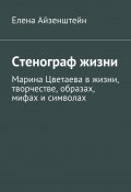 Стенограф жизни. Марина Цветаева в жизни, творчестве, образах, мифах и символах (Елена Айзенштейн)