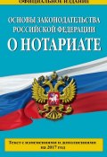 Основы законодательства Российской Федерации о нотариате. Текст с изменениями и дополнениями на 2017 год (, 2017)