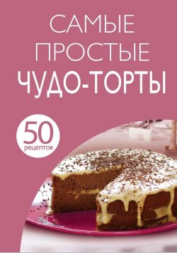 Книга "50 рецептов. Самые простые чудо-торты" {Кулинарная коллекция 50 рецептов} – , 2015