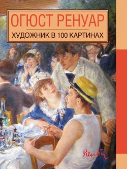 Книга "Огюст Ренуар" {Художник в 100 картинах (Эксмо)} – , 2015