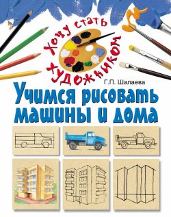 Книга "Учимся рисовать машины и дома" {Хочу стать художником} – Г. П. Шалаева, 2010