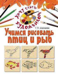 Книга "Учимся рисовать птиц и рыб" {Хочу стать художником} – Г. П. Шалаева, 2010