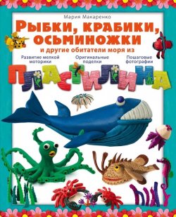 Книга "Рыбки, крабики, осьминожки и другие обитатели моря из пластилина" – Мария Макаренко, 2015