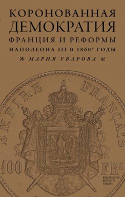 Книга "Коронованная демократия. Франция и реформы Наполеона III в 1860‑е гг." – Мария Уварова, 2014