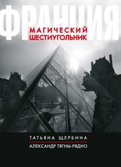 Книга "Франция. Магический шестиугольник" – Татьяна Щербина, Александр Тягны-Рядно, 2014
