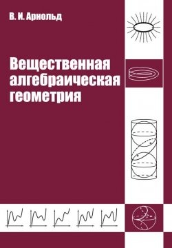 Книга "Вещественная алгебраическая геометрия" – И. В. Арнольд, 2014