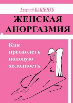 Книга "Женская аноргазмия. Как преодолеть половую холодность" – Евгений Кащенко