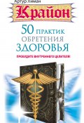 Книга "Крайон. 50 практик обретения здоровья. Пробудите внутреннего целителя!" (Артур Лиман, 2015)