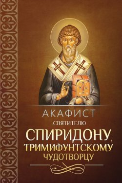Книга "Акафист святителю Спиридону, Тримифунтскому чудотворцу" – Сборник, 2014