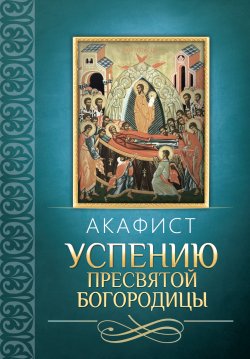 Книга "Акафист Успению Пресвятой Богородицы" – Сборник, 2013