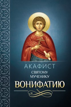 Книга "Акафист святому мученику Вонифатию" – Сборник, 2013