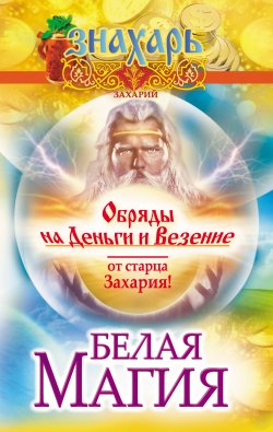 Книга "Белая магия. Обряды на деньги и везение от старца Захария!" – Захарий Горюшкин, Захарий, 2015