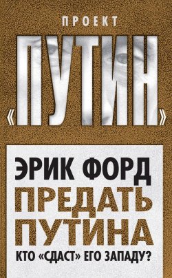 Книга "Предать Путина. Кто «сдаст» его Западу?" {Проект «Путин»} – Эрик Форд, 2015