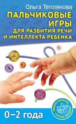 Книга "Пальчиковые игры для развития речи и интеллекта ребенка. 0-2 года" – Ольга Теплякова, 2014