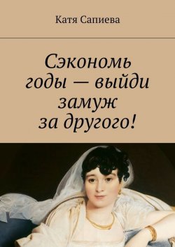 Книга "Сэкономь годы – выйди замуж за другого!" – Катя Сапиева, 2015