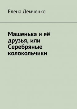 Книга "Машенька и её друзья, или Серебряные колокольчики" – Елена Демченко, 2015