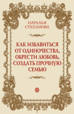 Книга "Как избавиться от одиночества, обрести любовь, создать прочную семью" – Наталья Степанова, 2015