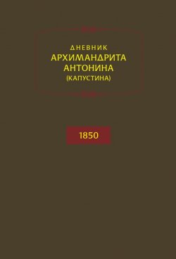 Книга "Дневник архимандрита Антонина (Капустина). 1850" – архимандрит Антонин Капустин, 2013