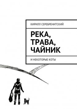 Книга "Река, трава, чайник и некоторые коты" – Кирилл Серебренитский, 2015