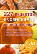 227 рецептов из хлебопечки для вашего здоровья (А. А. Синельникова, 2014)