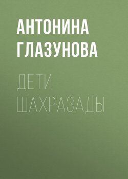 Книга "Дети Шахразады" – Антонина Глазунова
