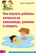 Книга "Как научить ребенка кататься на велосипеде, роликах и плавать" (Борис Смирницкий, 2015)