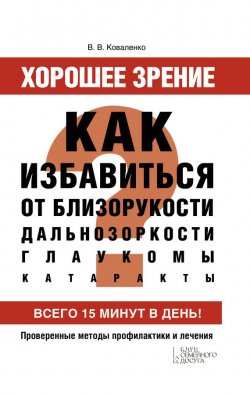 Книга "Хорошее зрение. Как избавиться от близорукости, дальнозоркости, глаукомы, катаракты" – Валентина Коваленко, 2014