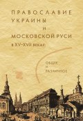 Православие Украины и Московской Руси в XV–XVII веках: общее и различное (, 2012)