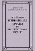 Книга "Избранные труды по финансовому праву" (А. И. Худяков, Алексей Худяков, 2010)