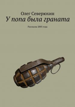 Книга "У попа была граната. Рассказы 2005 года" – Олег Васильевич Северюхин, Олег Северюхин