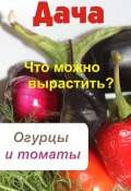 Книга "Что можно вырастить? Огурцы и томаты" (Илья Мельников, 2012)