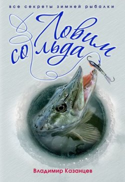 Книга "Ловим со льда. Все секреты зимней рыбалки" – ВЛАДИМИР КАЗАНЦЕВ, 2010