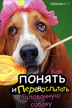 Книга "Как понять и перевоспитать балованную собаку" – Светлана Урбанова, 2006