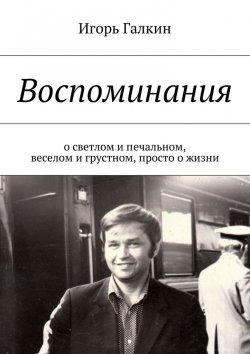 Книга "Воспоминания. О светлом и печальном, веселом и грустном, просто о жизни" – Игорь Галкин