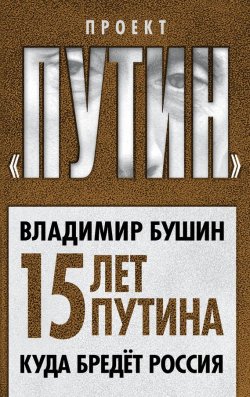 Книга "Пятнадцать лет Путина. Куда бредет Россия" {Проект «Путин»} – Владимир Бушин, 2015
