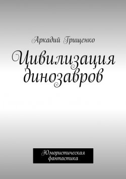 Книга "Цивилизация динозавров" – Аркадий Александрович Грищенко, Аркадий Грищенко